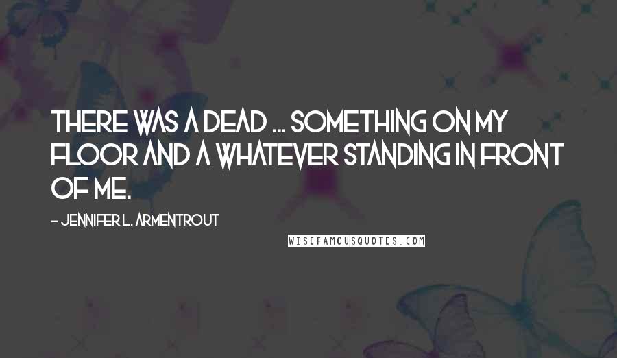 Jennifer L. Armentrout Quotes: There was a dead ... something on my floor and a whatever standing in front of me.