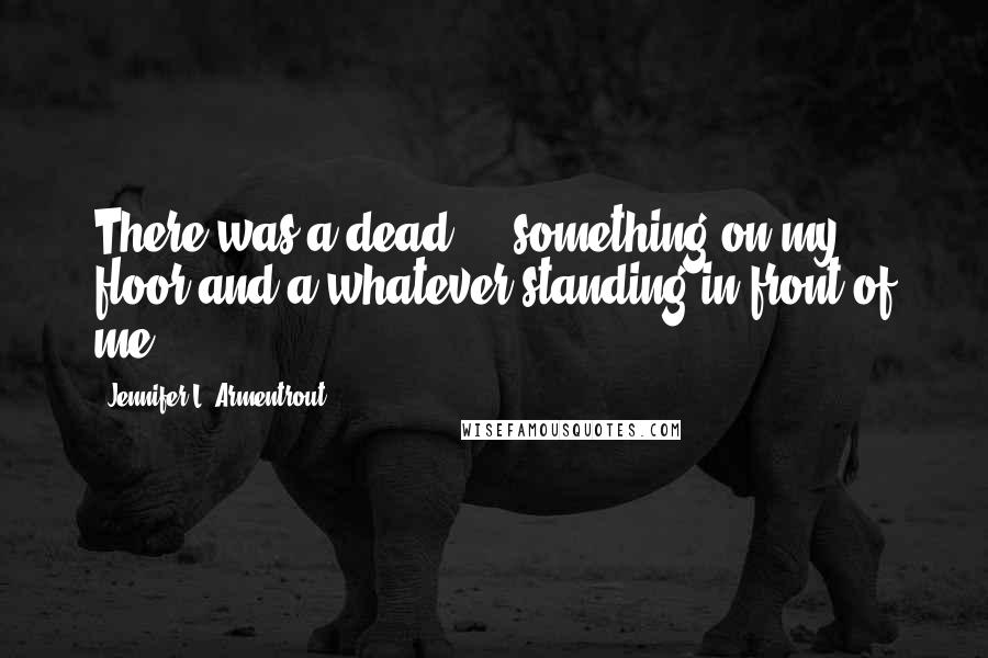 Jennifer L. Armentrout Quotes: There was a dead ... something on my floor and a whatever standing in front of me.