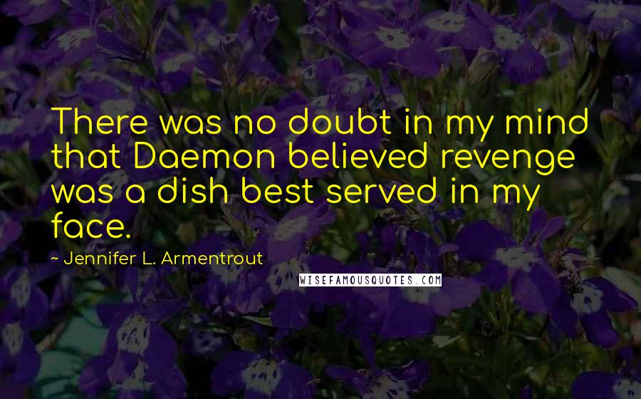 Jennifer L. Armentrout Quotes: There was no doubt in my mind that Daemon believed revenge was a dish best served in my face.