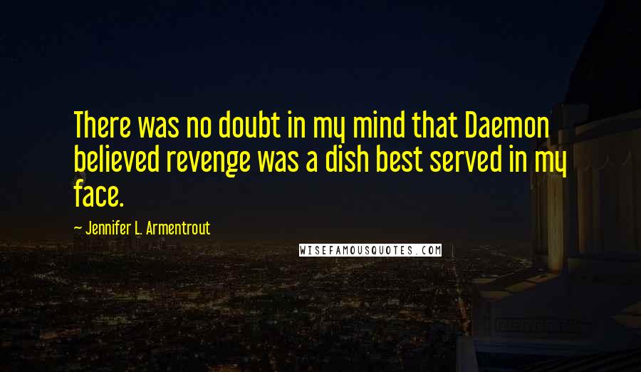 Jennifer L. Armentrout Quotes: There was no doubt in my mind that Daemon believed revenge was a dish best served in my face.