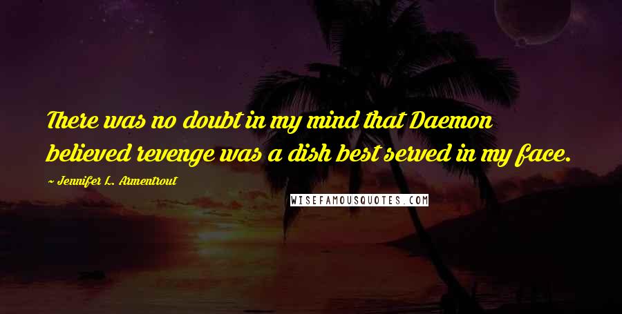 Jennifer L. Armentrout Quotes: There was no doubt in my mind that Daemon believed revenge was a dish best served in my face.