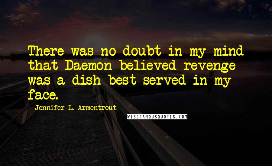 Jennifer L. Armentrout Quotes: There was no doubt in my mind that Daemon believed revenge was a dish best served in my face.