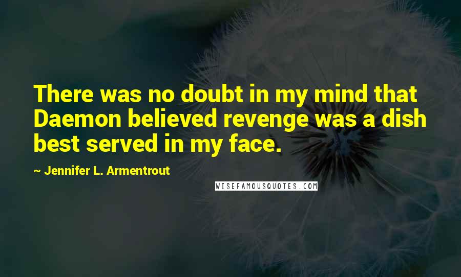 Jennifer L. Armentrout Quotes: There was no doubt in my mind that Daemon believed revenge was a dish best served in my face.