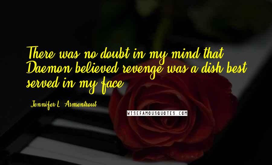 Jennifer L. Armentrout Quotes: There was no doubt in my mind that Daemon believed revenge was a dish best served in my face.