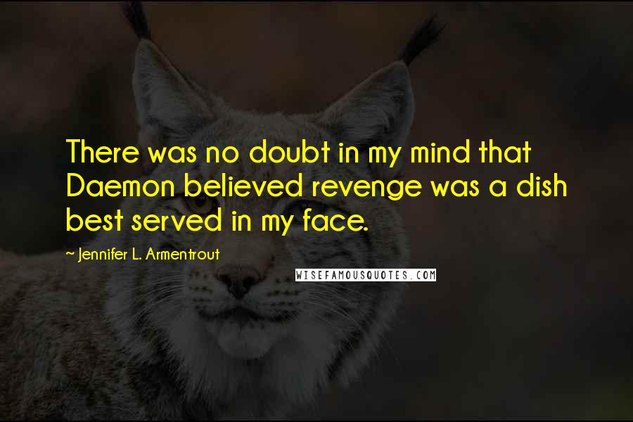 Jennifer L. Armentrout Quotes: There was no doubt in my mind that Daemon believed revenge was a dish best served in my face.