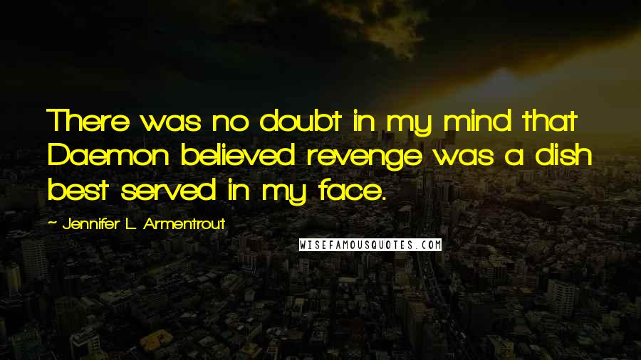 Jennifer L. Armentrout Quotes: There was no doubt in my mind that Daemon believed revenge was a dish best served in my face.