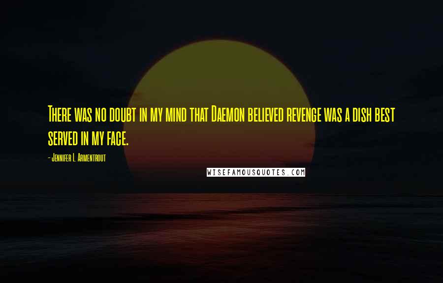 Jennifer L. Armentrout Quotes: There was no doubt in my mind that Daemon believed revenge was a dish best served in my face.