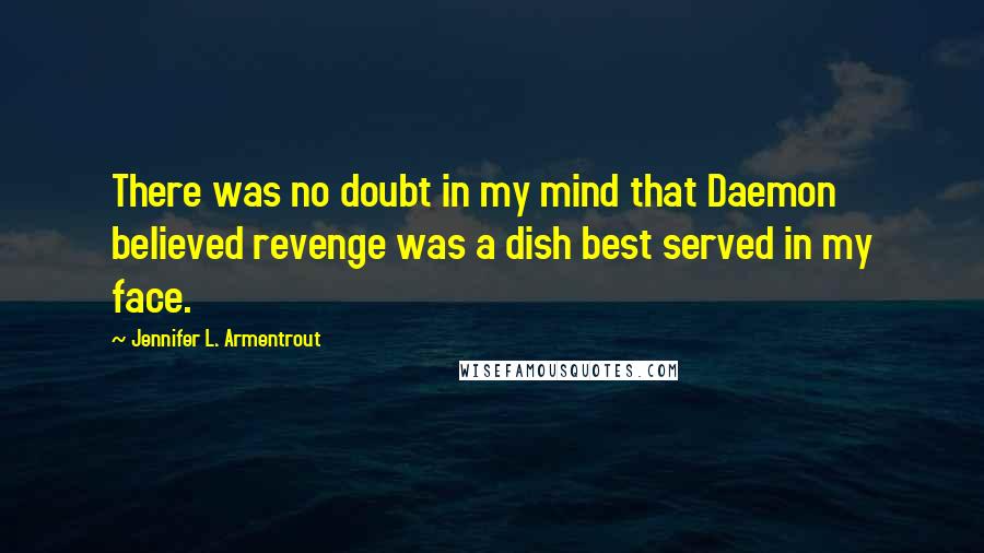 Jennifer L. Armentrout Quotes: There was no doubt in my mind that Daemon believed revenge was a dish best served in my face.