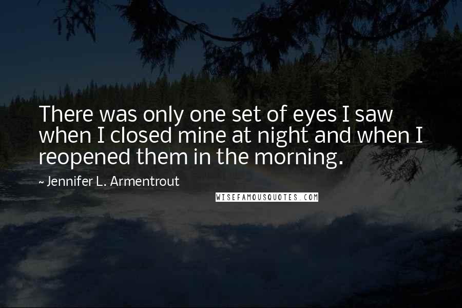 Jennifer L. Armentrout Quotes: There was only one set of eyes I saw when I closed mine at night and when I reopened them in the morning.