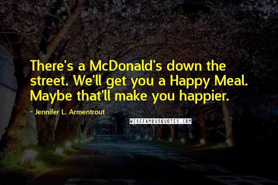 Jennifer L. Armentrout Quotes: There's a McDonald's down the street. We'll get you a Happy Meal. Maybe that'll make you happier.