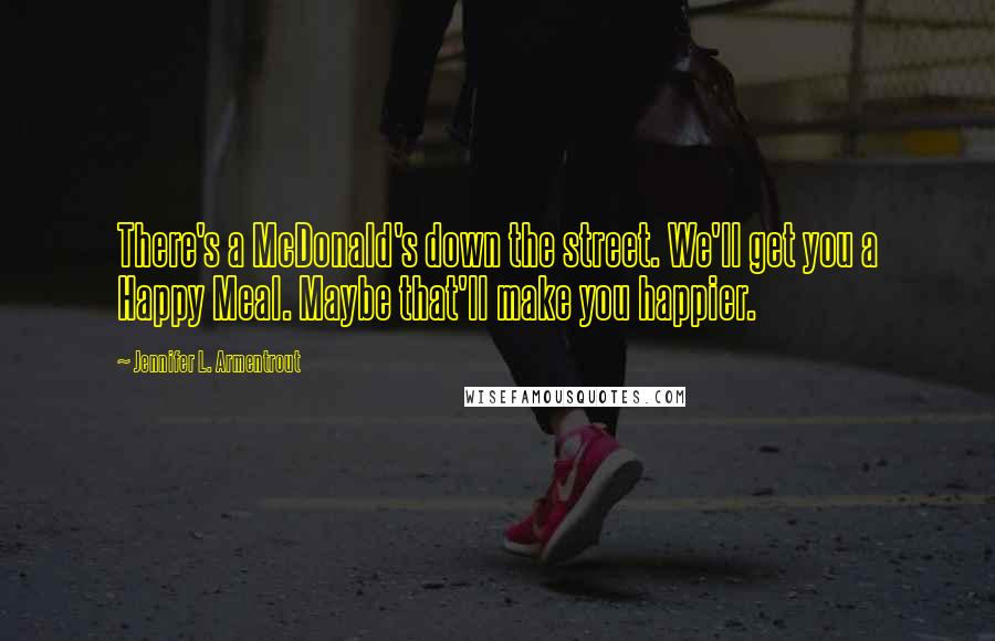 Jennifer L. Armentrout Quotes: There's a McDonald's down the street. We'll get you a Happy Meal. Maybe that'll make you happier.