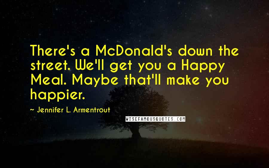 Jennifer L. Armentrout Quotes: There's a McDonald's down the street. We'll get you a Happy Meal. Maybe that'll make you happier.