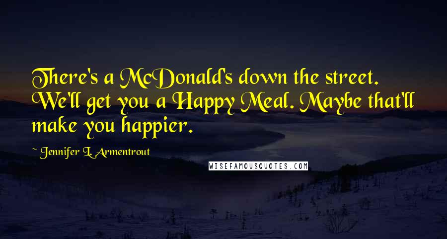Jennifer L. Armentrout Quotes: There's a McDonald's down the street. We'll get you a Happy Meal. Maybe that'll make you happier.