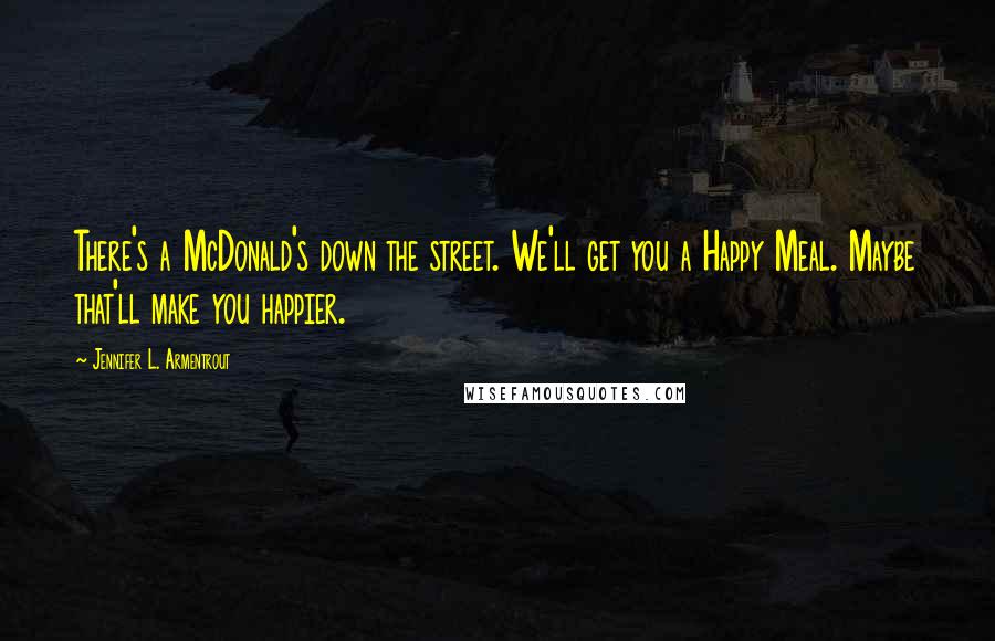 Jennifer L. Armentrout Quotes: There's a McDonald's down the street. We'll get you a Happy Meal. Maybe that'll make you happier.