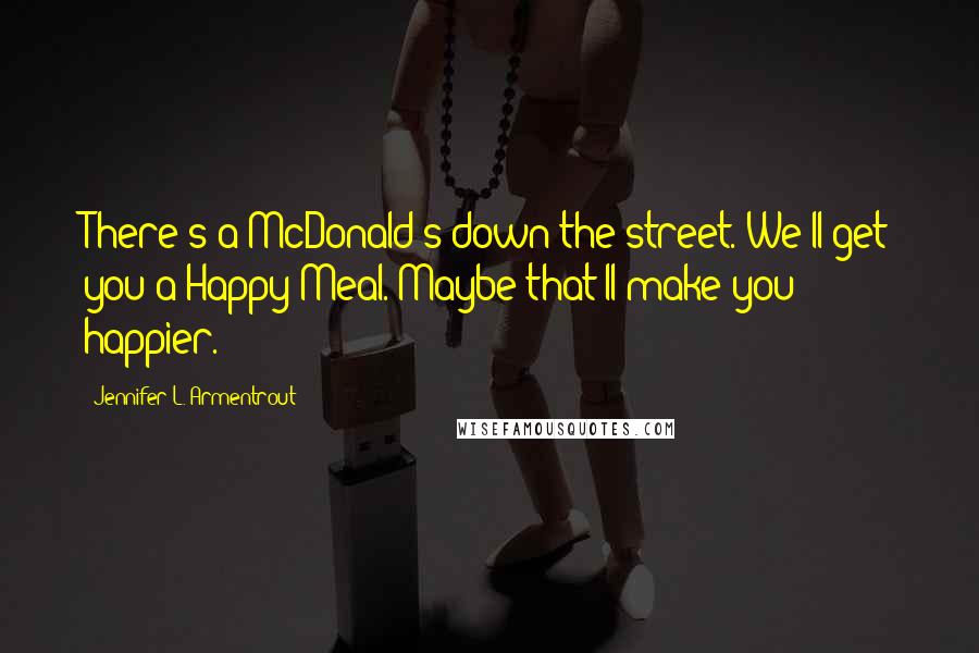 Jennifer L. Armentrout Quotes: There's a McDonald's down the street. We'll get you a Happy Meal. Maybe that'll make you happier.