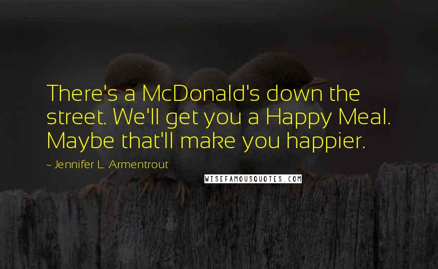 Jennifer L. Armentrout Quotes: There's a McDonald's down the street. We'll get you a Happy Meal. Maybe that'll make you happier.