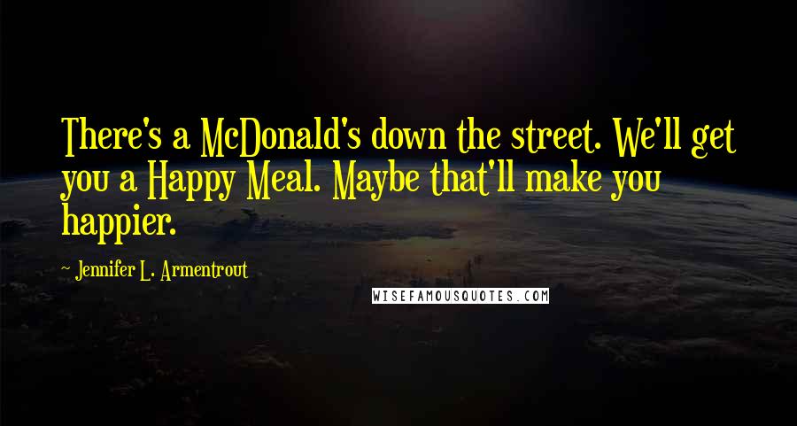 Jennifer L. Armentrout Quotes: There's a McDonald's down the street. We'll get you a Happy Meal. Maybe that'll make you happier.