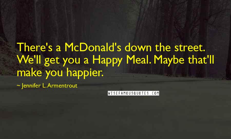 Jennifer L. Armentrout Quotes: There's a McDonald's down the street. We'll get you a Happy Meal. Maybe that'll make you happier.