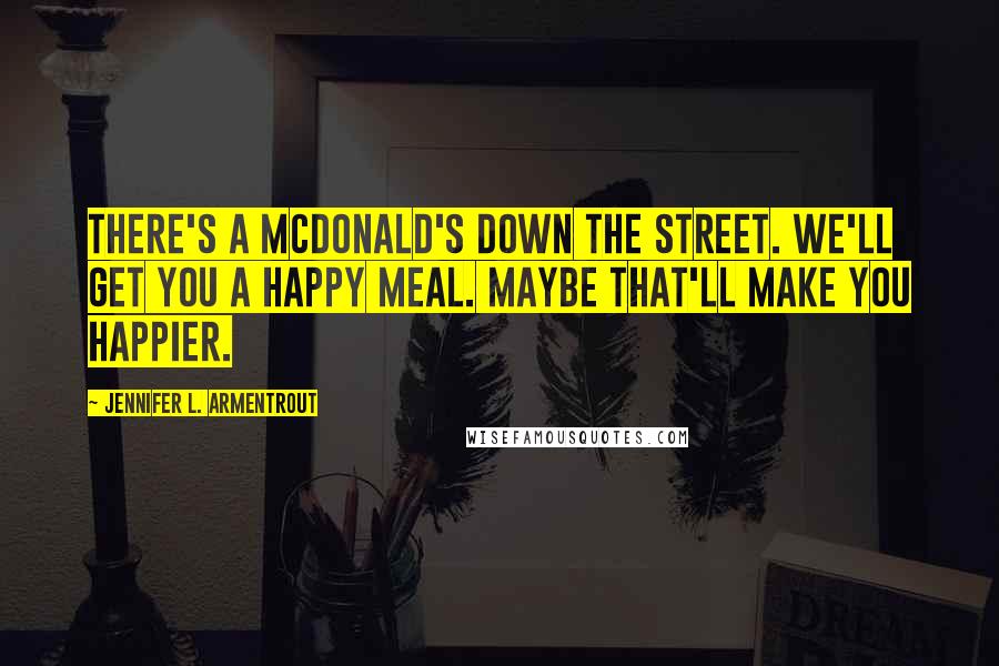 Jennifer L. Armentrout Quotes: There's a McDonald's down the street. We'll get you a Happy Meal. Maybe that'll make you happier.