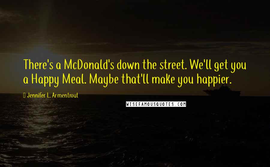 Jennifer L. Armentrout Quotes: There's a McDonald's down the street. We'll get you a Happy Meal. Maybe that'll make you happier.