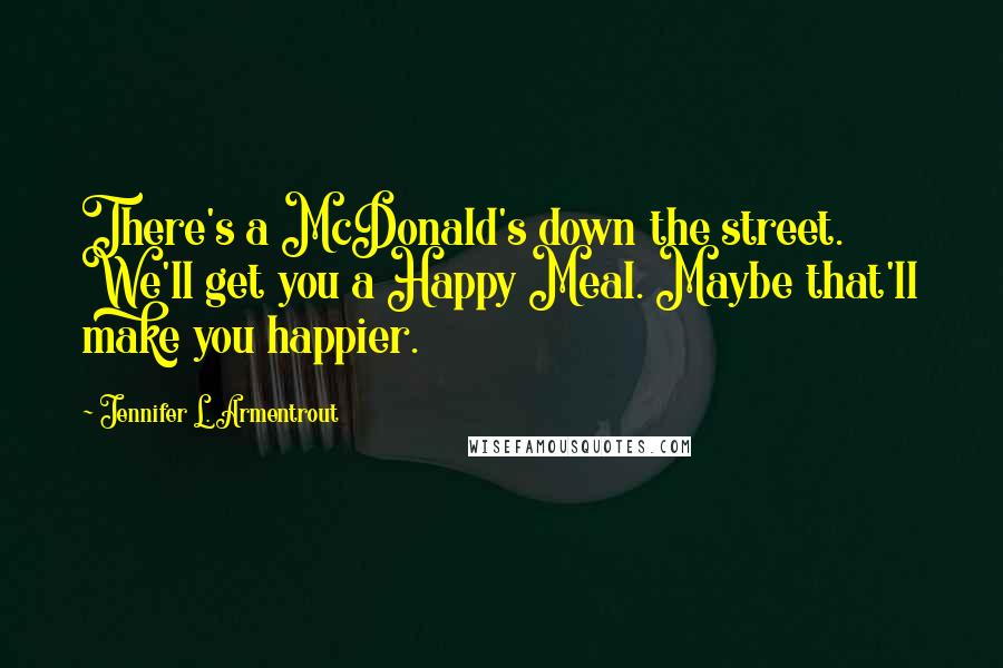 Jennifer L. Armentrout Quotes: There's a McDonald's down the street. We'll get you a Happy Meal. Maybe that'll make you happier.