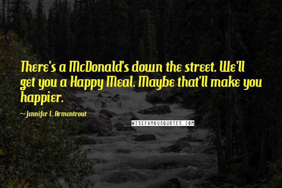 Jennifer L. Armentrout Quotes: There's a McDonald's down the street. We'll get you a Happy Meal. Maybe that'll make you happier.