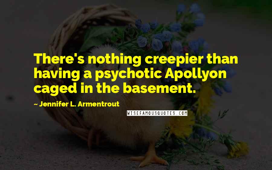 Jennifer L. Armentrout Quotes: There's nothing creepier than having a psychotic Apollyon caged in the basement.