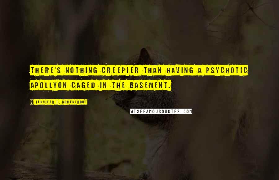 Jennifer L. Armentrout Quotes: There's nothing creepier than having a psychotic Apollyon caged in the basement.