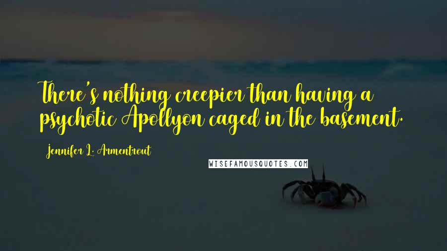 Jennifer L. Armentrout Quotes: There's nothing creepier than having a psychotic Apollyon caged in the basement.