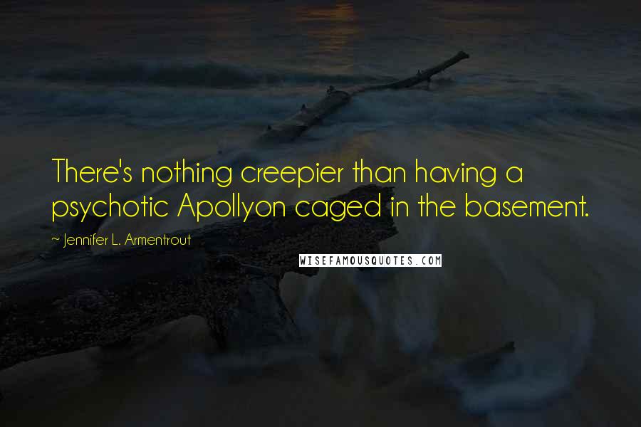 Jennifer L. Armentrout Quotes: There's nothing creepier than having a psychotic Apollyon caged in the basement.