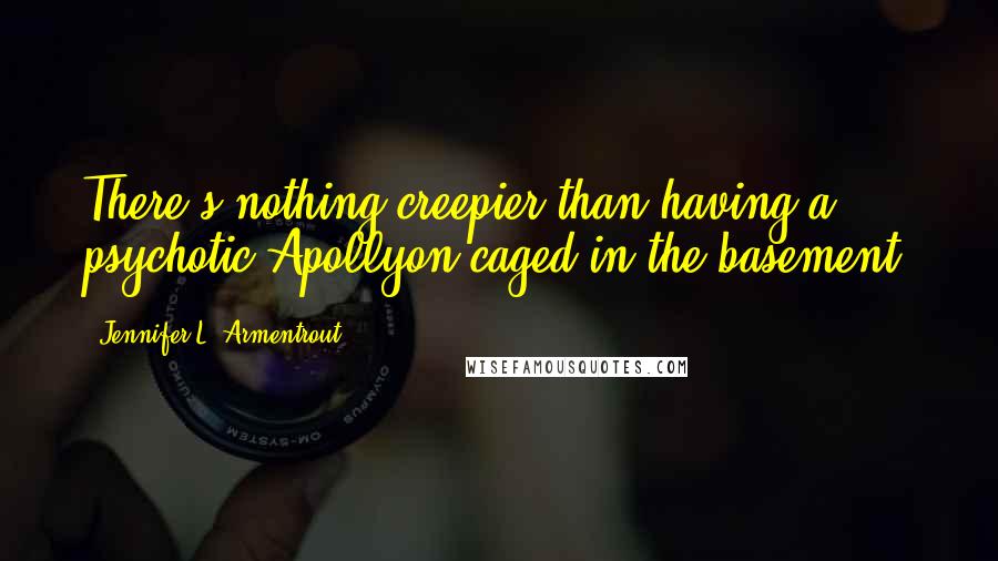 Jennifer L. Armentrout Quotes: There's nothing creepier than having a psychotic Apollyon caged in the basement.