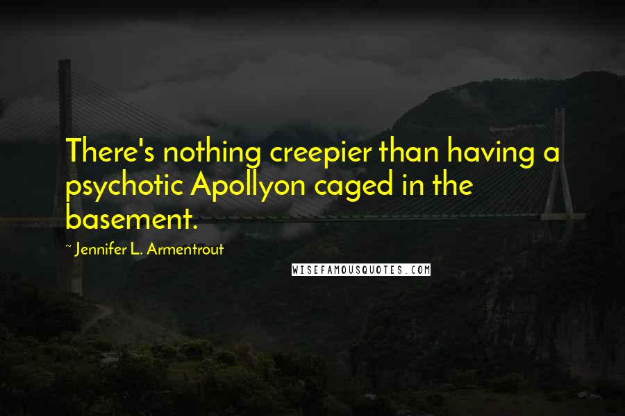 Jennifer L. Armentrout Quotes: There's nothing creepier than having a psychotic Apollyon caged in the basement.