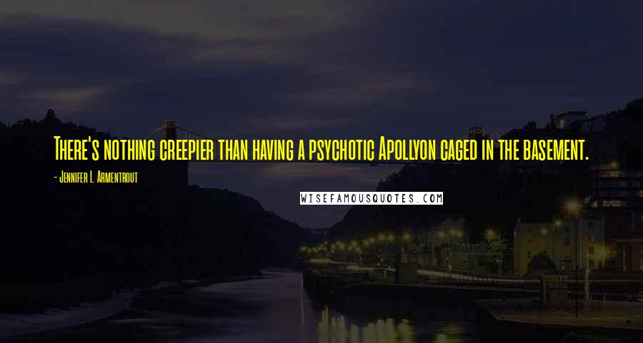 Jennifer L. Armentrout Quotes: There's nothing creepier than having a psychotic Apollyon caged in the basement.