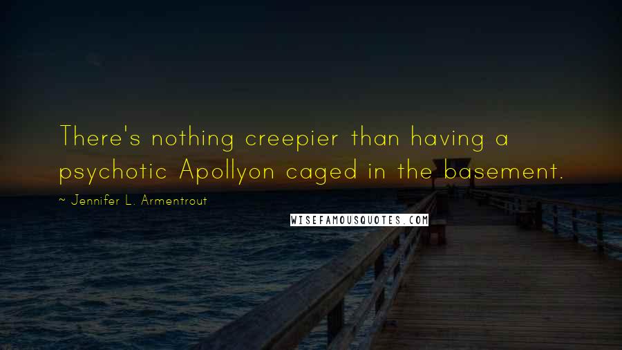 Jennifer L. Armentrout Quotes: There's nothing creepier than having a psychotic Apollyon caged in the basement.