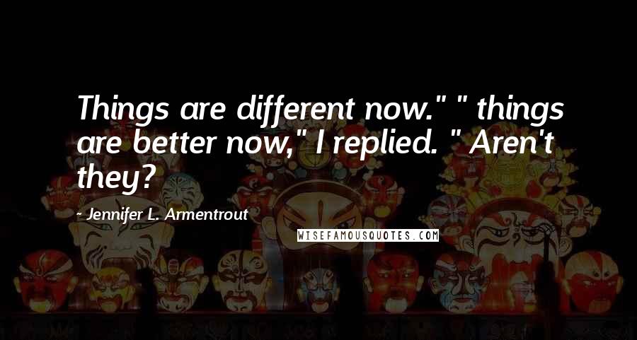 Jennifer L. Armentrout Quotes: Things are different now." " things are better now," I replied. " Aren't they?