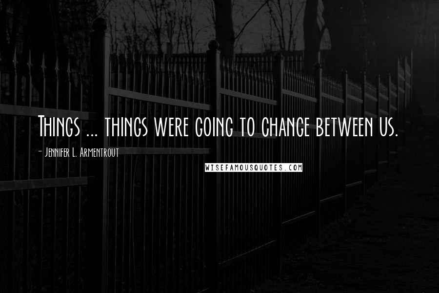 Jennifer L. Armentrout Quotes: Things ... things were going to change between us.