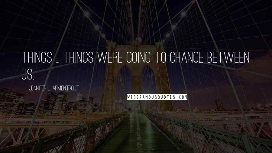 Jennifer L. Armentrout Quotes: Things ... things were going to change between us.