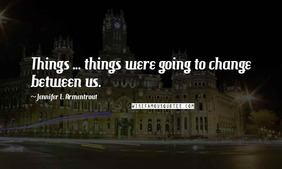 Jennifer L. Armentrout Quotes: Things ... things were going to change between us.