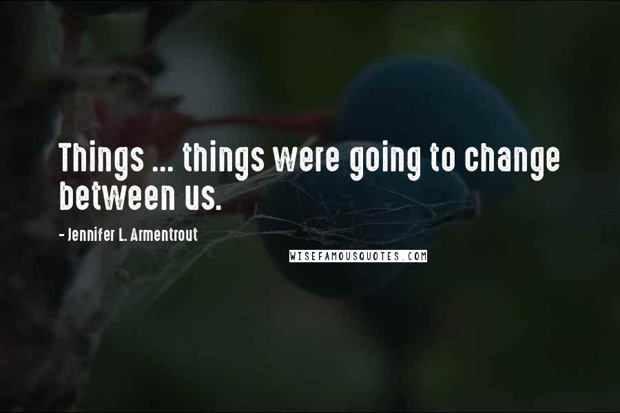 Jennifer L. Armentrout Quotes: Things ... things were going to change between us.