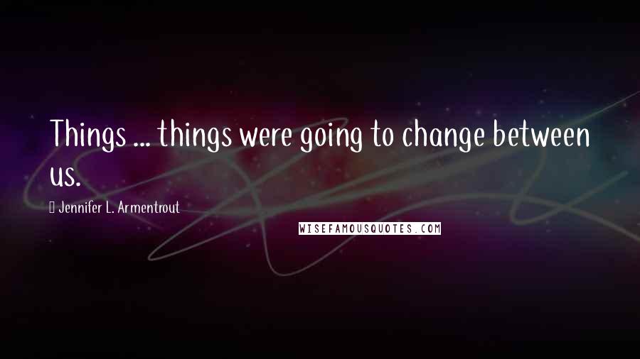 Jennifer L. Armentrout Quotes: Things ... things were going to change between us.