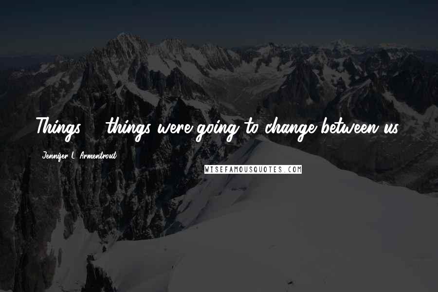 Jennifer L. Armentrout Quotes: Things ... things were going to change between us.