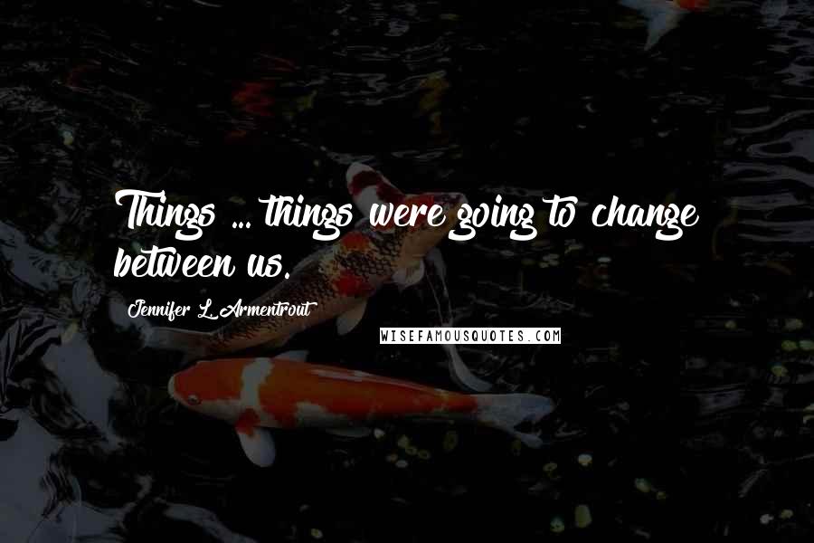 Jennifer L. Armentrout Quotes: Things ... things were going to change between us.