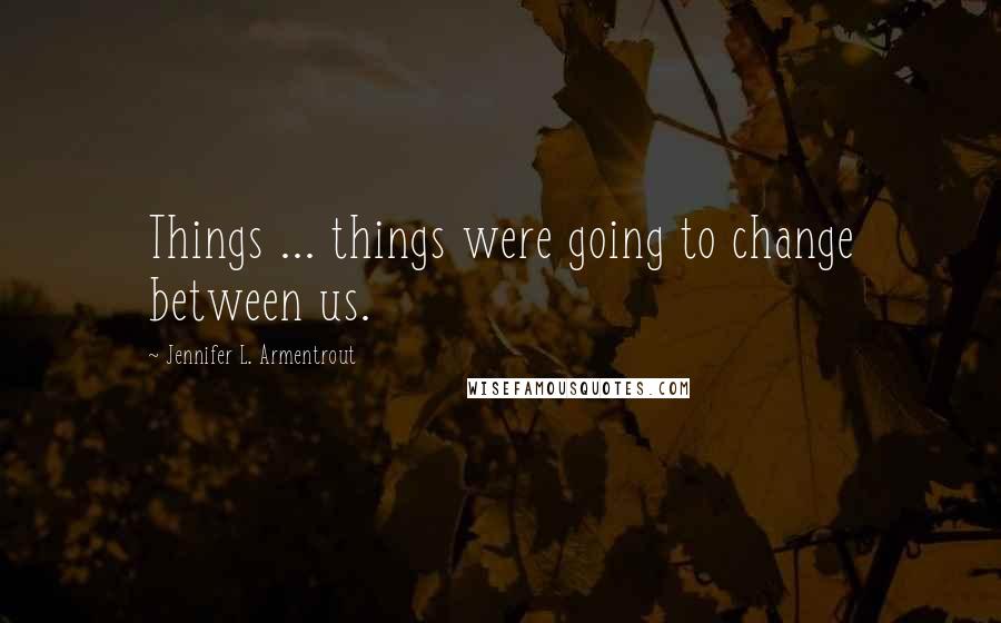 Jennifer L. Armentrout Quotes: Things ... things were going to change between us.