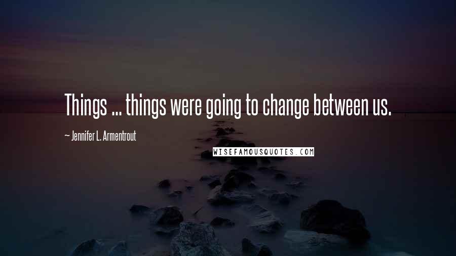 Jennifer L. Armentrout Quotes: Things ... things were going to change between us.