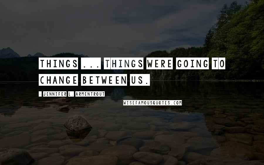 Jennifer L. Armentrout Quotes: Things ... things were going to change between us.