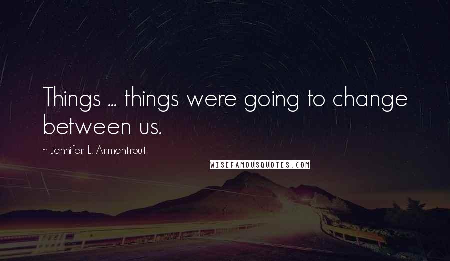 Jennifer L. Armentrout Quotes: Things ... things were going to change between us.