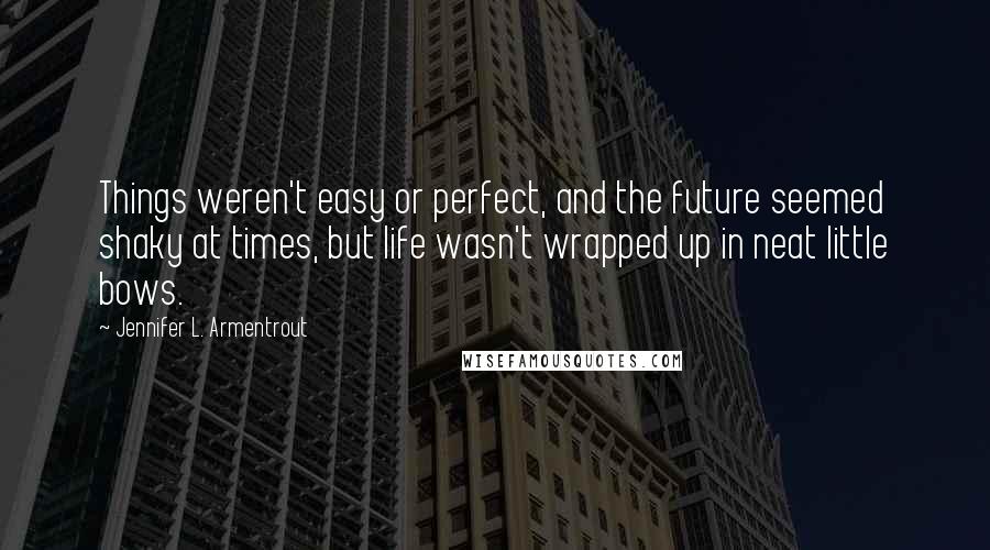 Jennifer L. Armentrout Quotes: Things weren't easy or perfect, and the future seemed shaky at times, but life wasn't wrapped up in neat little bows.