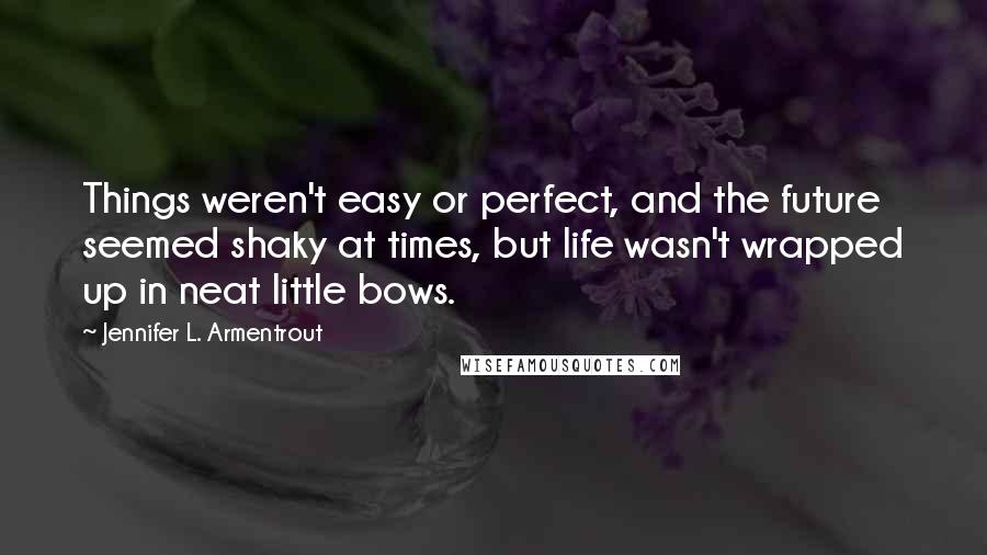 Jennifer L. Armentrout Quotes: Things weren't easy or perfect, and the future seemed shaky at times, but life wasn't wrapped up in neat little bows.