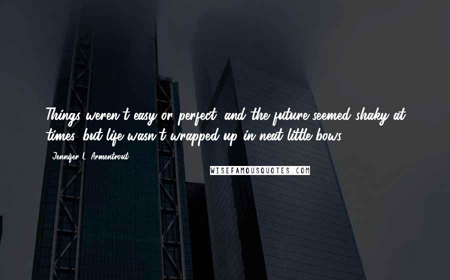 Jennifer L. Armentrout Quotes: Things weren't easy or perfect, and the future seemed shaky at times, but life wasn't wrapped up in neat little bows.