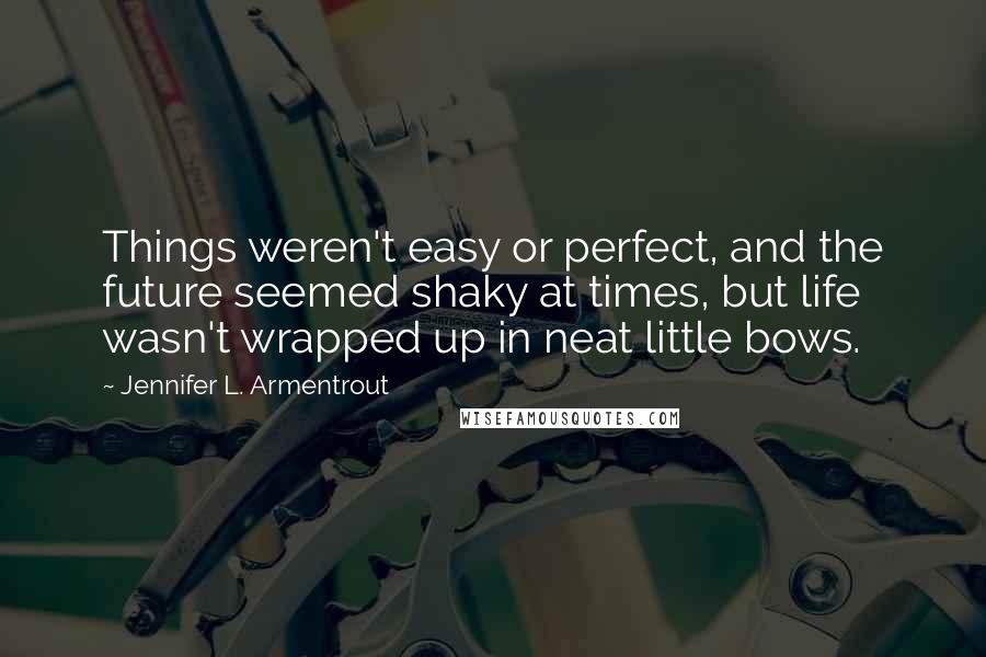 Jennifer L. Armentrout Quotes: Things weren't easy or perfect, and the future seemed shaky at times, but life wasn't wrapped up in neat little bows.